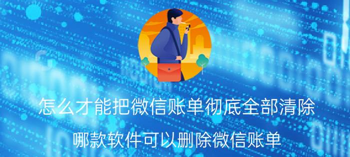 怎么才能把微信账单彻底全部清除 哪款软件可以删除微信账单？